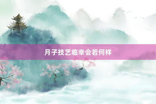月子技艺临幸会若何样