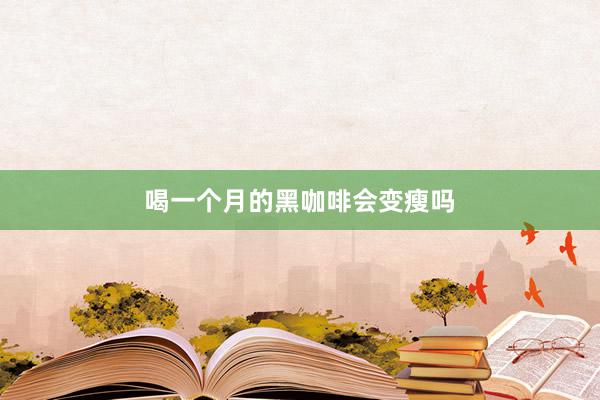 喝一个月的黑咖啡会变瘦吗