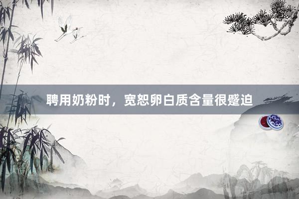 聘用奶粉时，宽恕卵白质含量很蹙迫